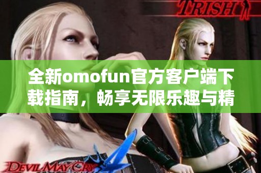 全新omofun官方客户端下载指南，畅享无限乐趣与精彩体验
