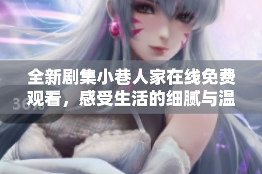 全新剧集小巷人家在线免费观看，感受生活的细腻与温情