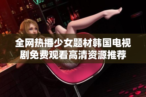 全网热播少女题材韩国电视剧免费观看高清资源推荐