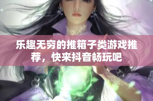 乐趣无穷的推箱子类游戏推荐，快来抖音畅玩吧