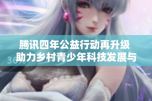 腾讯四年公益行动再升级 助力乡村青少年科技发展与成长