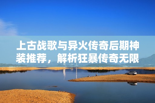 上古战歌与异火传奇后期神装推荐，解析狂暴传奇无限元宝玩法