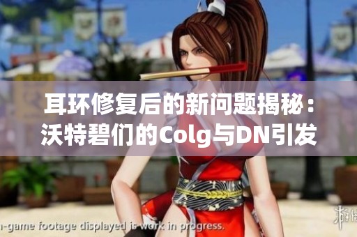 耳环修复后的新问题揭秘：沃特碧们的Colg与DN引发的讨论