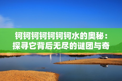 钶钶钶钶钶钶钶水的奥秘：探寻它背后无尽的谜团与奇迹