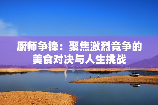 厨师争锋：聚焦激烈竞争的美食对决与人生挑战