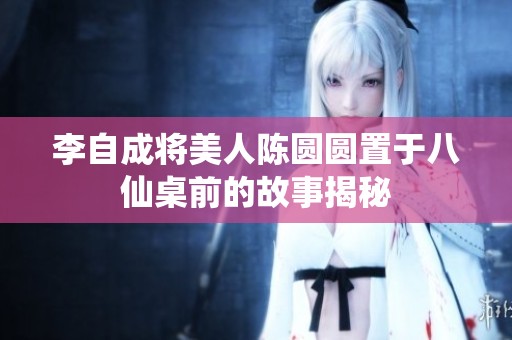 李自成将美人陈圆圆置于八仙桌前的故事揭秘