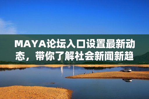 MAYA论坛入口设置最新动态，带你了解社会新闻新趋势