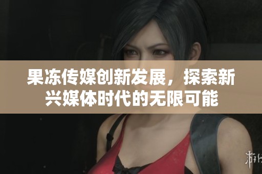 果冻传媒创新发展，探索新兴媒体时代的无限可能