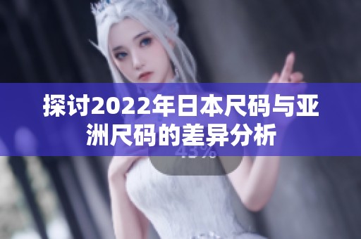 探讨2022年日本尺码与亚洲尺码的差异分析