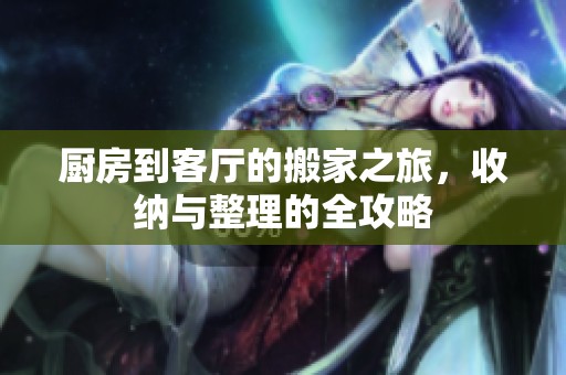 厨房到客厅的搬家之旅，收纳与整理的全攻略