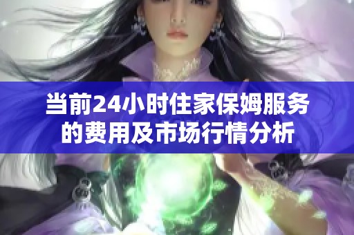 当前24小时住家保姆服务的费用及市场行情分析