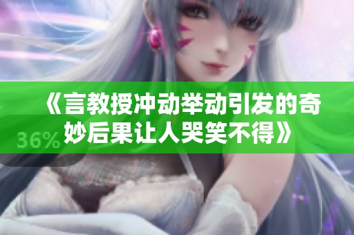《言教授冲动举动引发的奇妙后果让人哭笑不得》