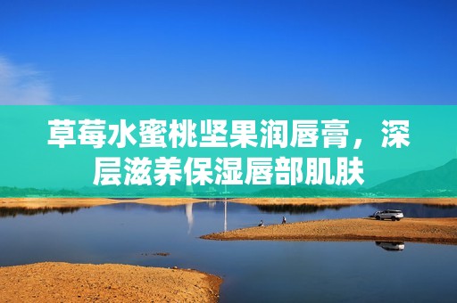 草莓水蜜桃坚果润唇膏，深层滋养保湿唇部肌肤