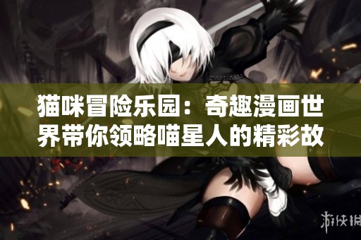 猫咪冒险乐园：奇趣漫画世界带你领略喵星人的精彩故事