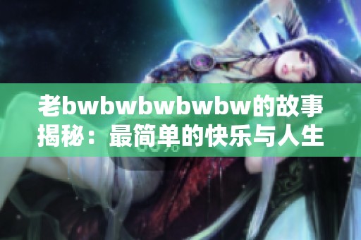 老bwbwbwbwbw的故事揭秘：最简单的快乐与人生哲学