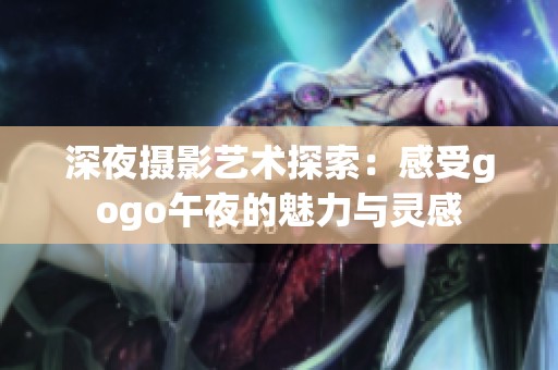 深夜摄影艺术探索：感受gogo午夜的魅力与灵感