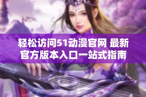 轻松访问51动漫官网 最新官方版本入口一站式指南
