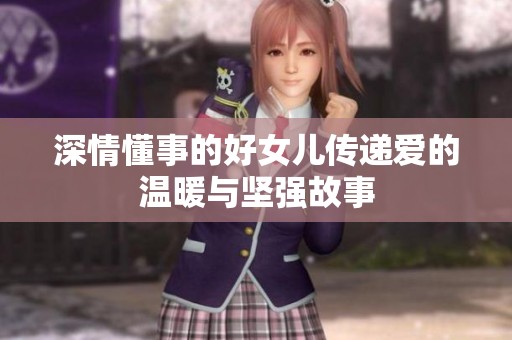 深情懂事的好女儿传递爱的温暖与坚强故事