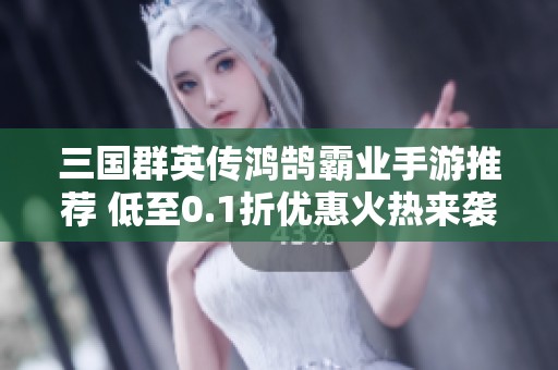 三国群英传鸿鹄霸业手游推荐 低至0.1折优惠火热来袭