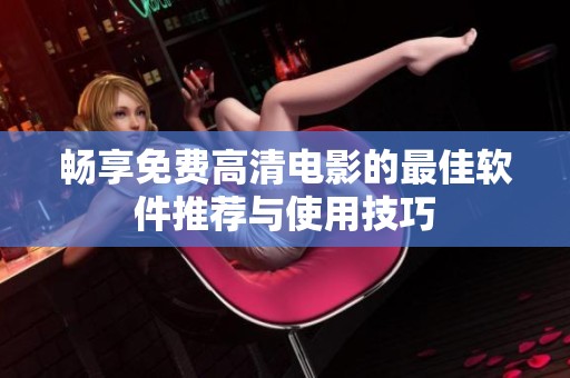 畅享免费高清电影的最佳软件推荐与使用技巧