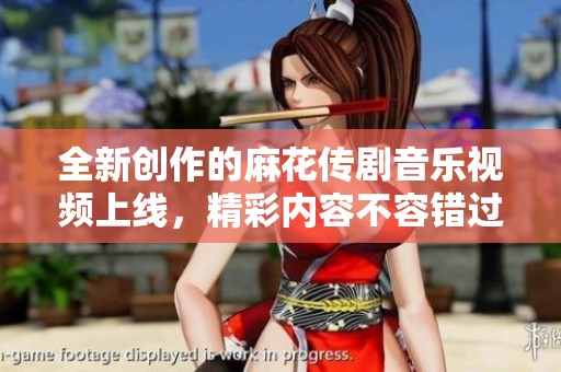 全新创作的麻花传剧音乐视频上线，精彩内容不容错过