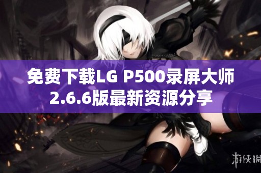 免费下载LG P500录屏大师2.6.6版最新资源分享