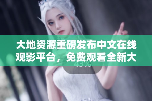 大地资源重磅发布中文在线观影平台，免费观看全新大片
