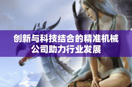 创新与科技结合的精准机械公司助力行业发展
