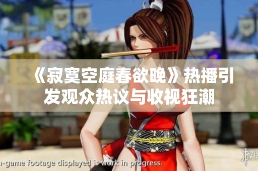 《寂寞空庭春欲晚》热播引发观众热议与收视狂潮