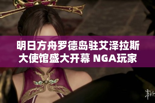 明日方舟罗德岛驻艾泽拉斯大使馆盛大开幕 NGA玩家热烈互动