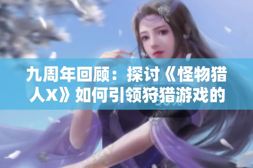 九周年回顾：探讨《怪物猎人X》如何引领狩猎游戏的新纪元