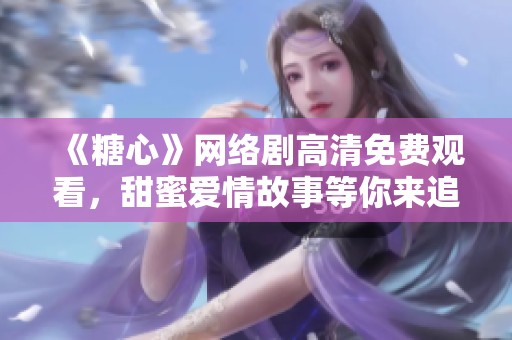 《糖心》网络剧高清免费观看，甜蜜爱情故事等你来追随