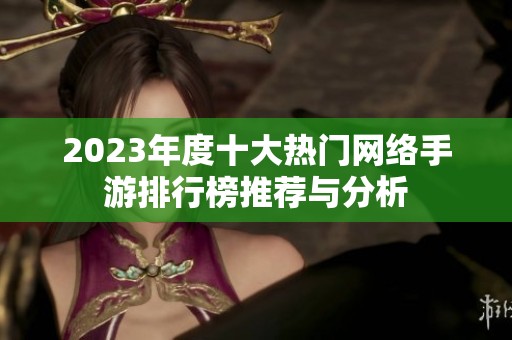2023年度十大热门网络手游排行榜推荐与分析