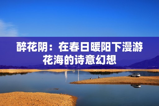 醉花阴：在春日暖阳下漫游花海的诗意幻想