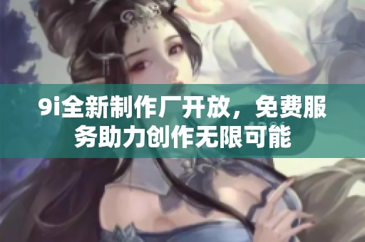 9i全新制作厂开放，免费服务助力创作无限可能