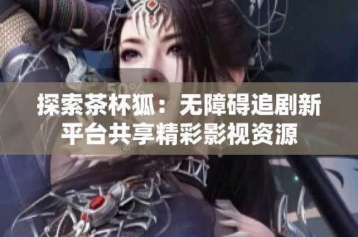 探索茶杯狐：无障碍追剧新平台共享精彩影视资源
