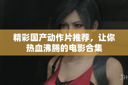 精彩国产动作片推荐，让你热血沸腾的电影合集