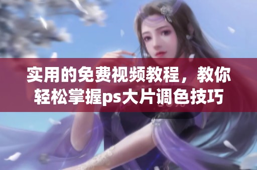 实用的免费视频教程，教你轻松掌握ps大片调色技巧