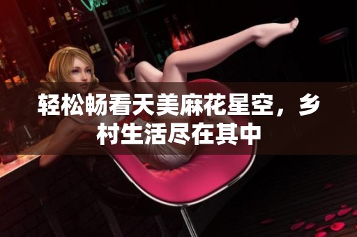 轻松畅看天美麻花星空，乡村生活尽在其中