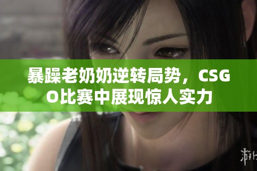 暴躁老奶奶逆转局势，CSGO比赛中展现惊人实力