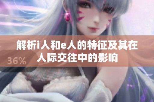 解析i人和e人的特征及其在人际交往中的影响
