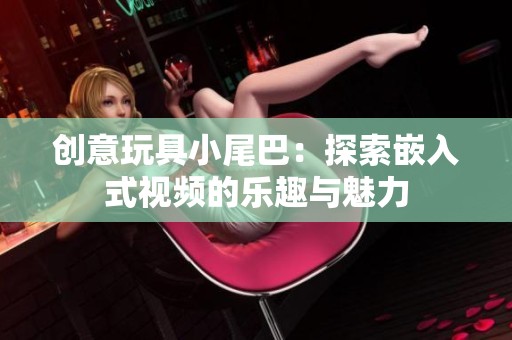 创意玩具小尾巴：探索嵌入式视频的乐趣与魅力