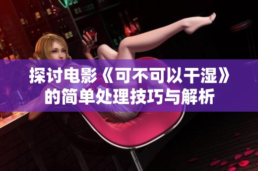 探讨电影《可不可以干湿》的简单处理技巧与解析