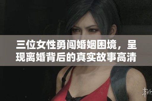 三位女性勇闯婚姻困境，呈现离婚背后的真实故事高清完整版