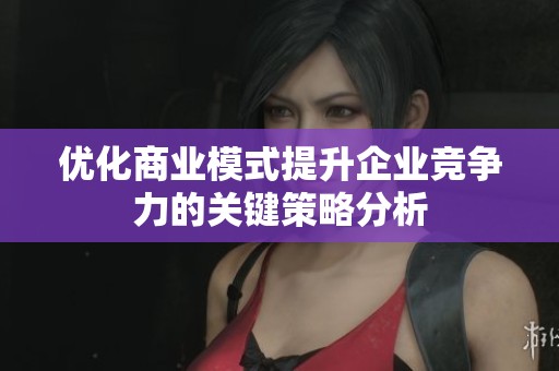优化商业模式提升企业竞争力的关键策略分析
