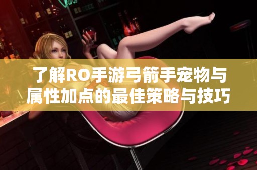 了解RO手游弓箭手宠物与属性加点的最佳策略与技巧