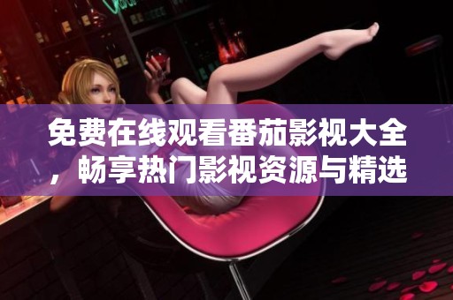 免费在线观看番茄影视大全，畅享热门影视资源与精选内容