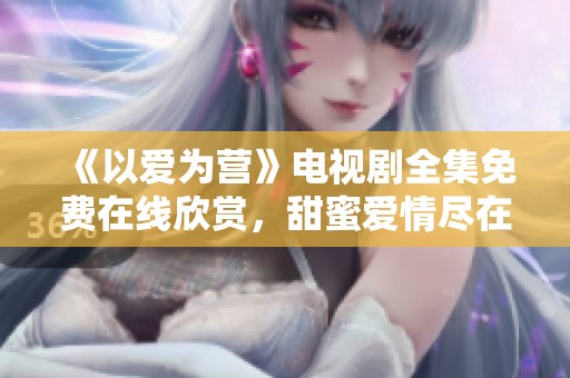 《以爱为营》电视剧全集免费在线欣赏，甜蜜爱情尽在其中