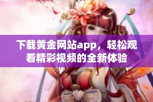 下载黄金网站app，轻松观看精彩视频的全新体验