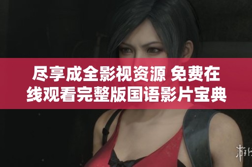 尽享成全影视资源 免费在线观看完整版国语影片宝典